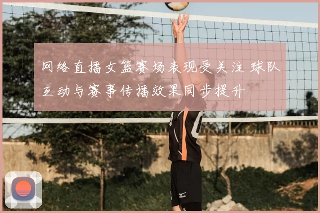 网络直播女篮赛场表现受关注 球队互动与赛事传播效果同步提升