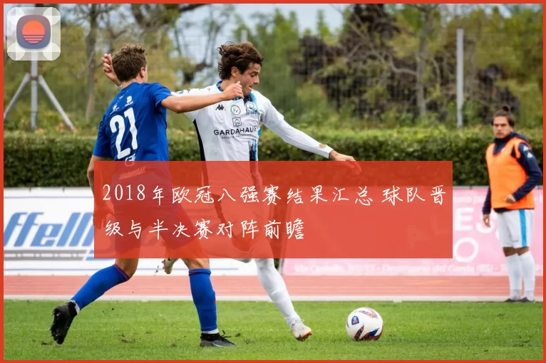 2018年欧冠八强赛结果汇总 球队晋级与半决赛对阵前瞻