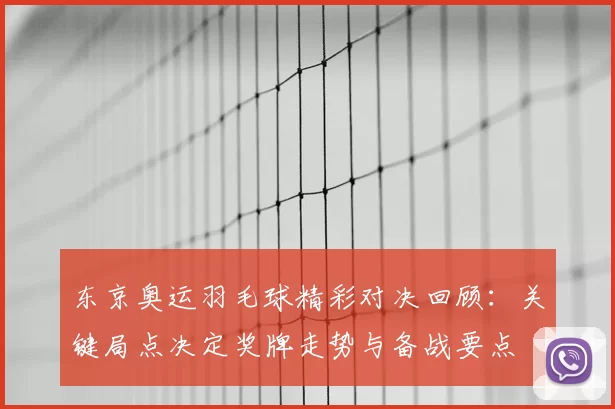 东京奥运羽毛球精彩对决回顾：关键局点决定奖牌走势与备战要点