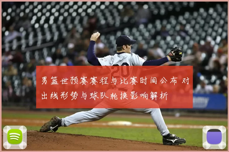 男篮世预赛赛程与比赛时间公布 对出线形势与球队轮换影响解析