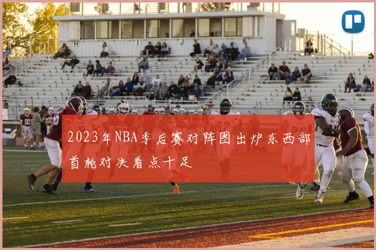 2023年NBA季后赛对阵图出炉东西部首轮对决看点十足