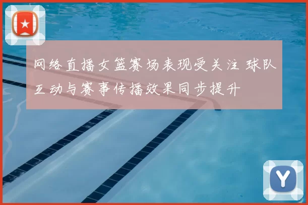 网络直播女篮赛场表现受关注 球队互动与赛事传播效果同步提升