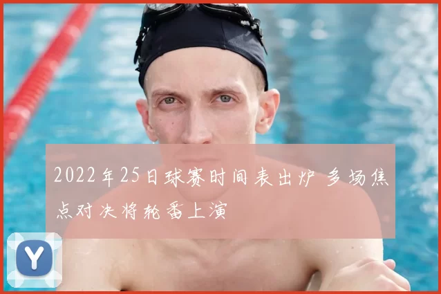 2022年25日球赛时间表出炉 多场焦点对决将轮番上演