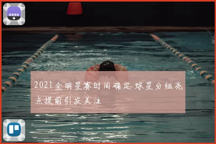 2021全明星赛时间确定 球星分组亮点提前引发关注