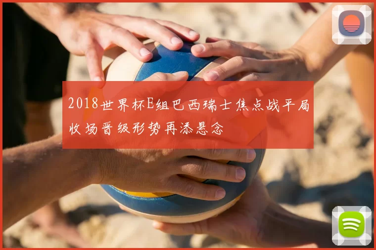 2018世界杯E组巴西瑞士焦点战平局收场晋级形势再添悬念