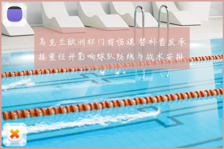 乌克兰欧洲杯门将伤退 替补首发承接重任并影响球队防线与战术安排