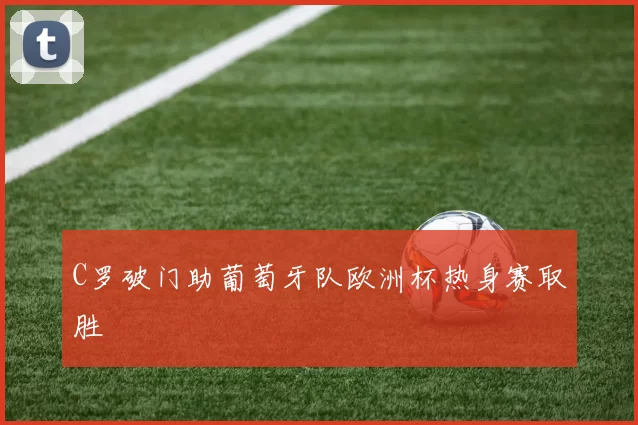 C罗破门助葡萄牙队欧洲杯热身赛取胜