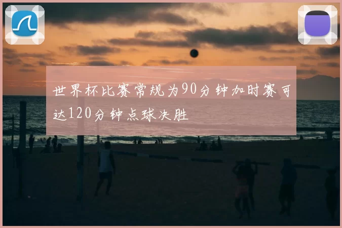 世界杯比赛常规为90分钟加时赛可达120分钟点球决胜
