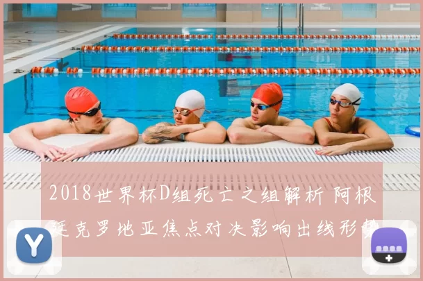 2018世界杯D组死亡之组解析 阿根廷克罗地亚焦点对决影响出线形势
