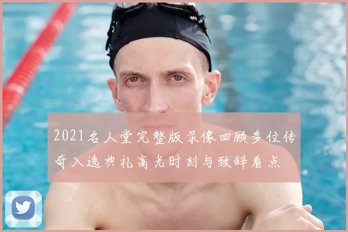 2021名人堂完整版录像回顾多位传奇入选典礼高光时刻与致辞看点