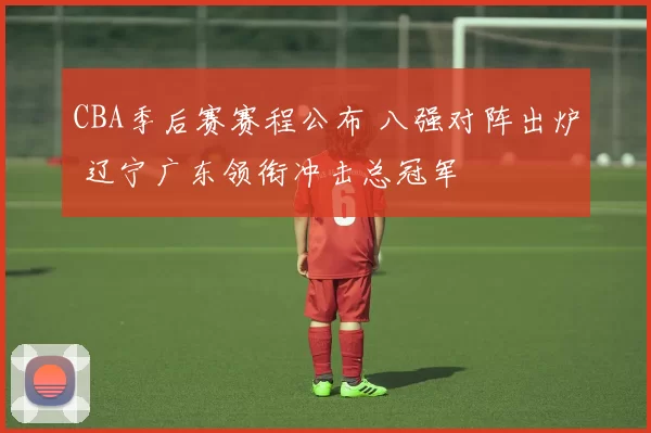 CBA季后赛赛程公布 八强对阵出炉 辽宁广东领衔冲击总冠军