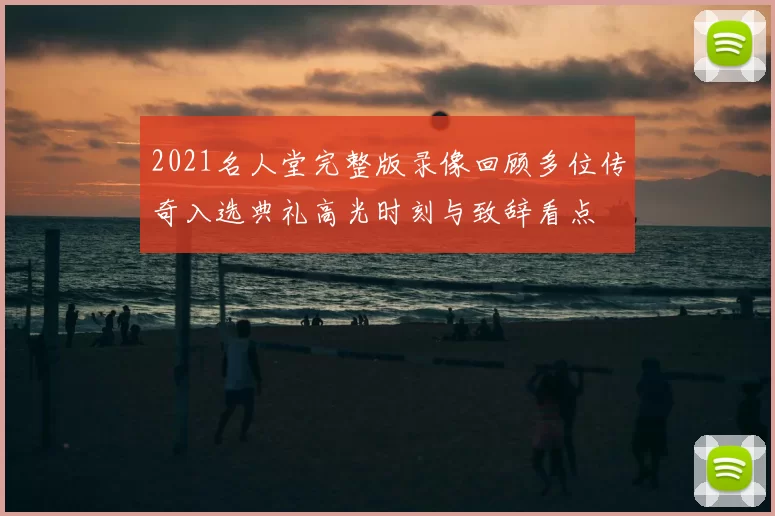 2021名人堂完整版录像回顾多位传奇入选典礼高光时刻与致辞看点