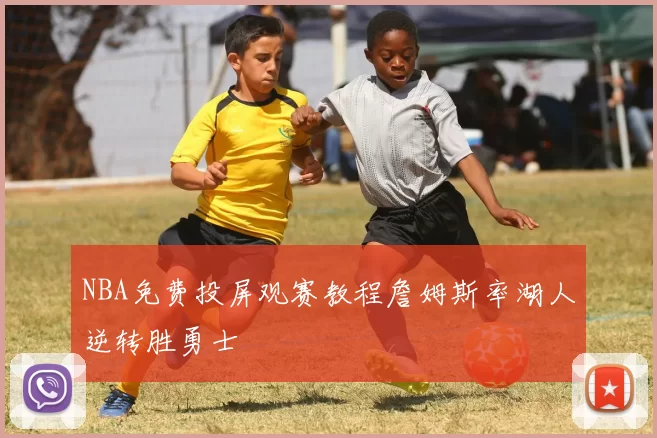 NBA免费投屏观赛教程詹姆斯率湖人逆转胜勇士