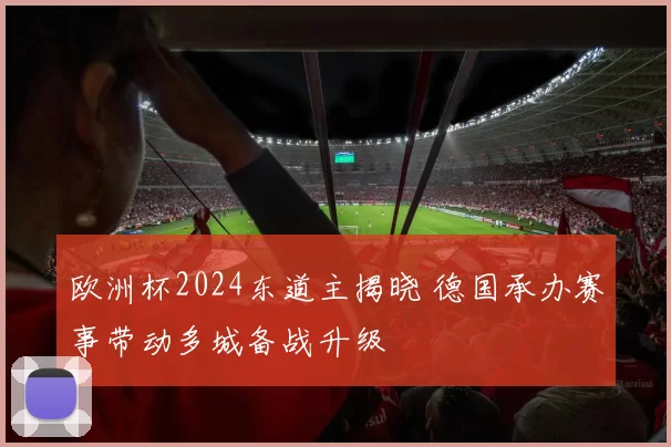 欧洲杯2024东道主揭晓 德国承办赛事带动多城备战升级