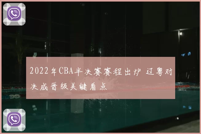 2022年CBA半决赛赛程出炉 辽粤对决成晋级关键看点