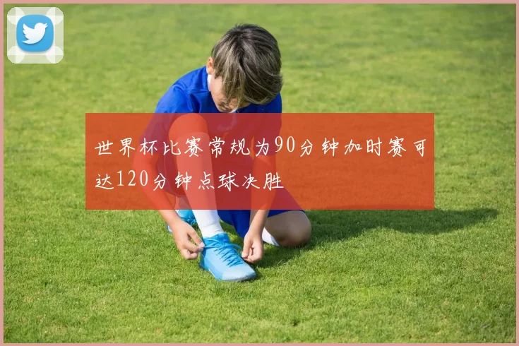 世界杯比赛常规为90分钟加时赛可达120分钟点球决胜