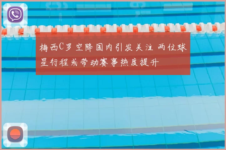 梅西C罗空降国内引发关注 两位球星行程或带动赛事热度提升