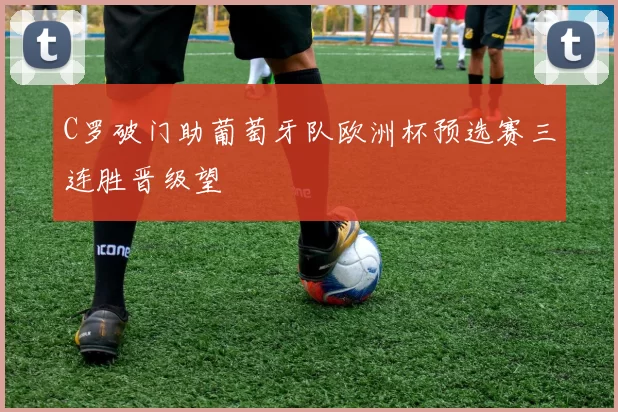 C罗破门助葡萄牙队欧洲杯预选赛三连胜晋级望