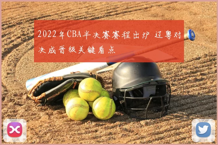 2022年CBA半决赛赛程出炉 辽粤对决成晋级关键看点