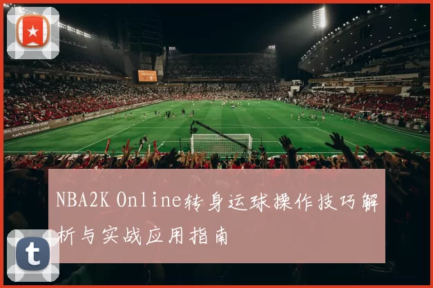 NBA2K Online转身运球操作技巧解析与实战应用指南