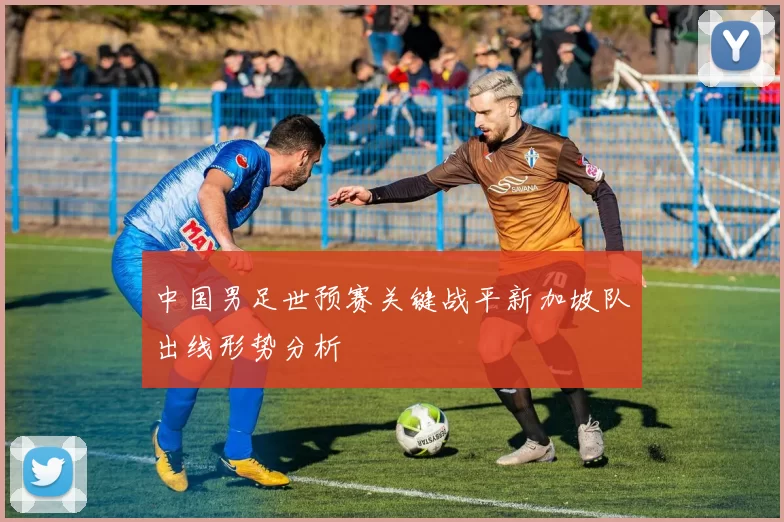 中国男足世预赛关键战平新加坡队出线形势分析