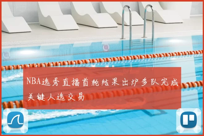 NBA选秀直播首轮结果出炉多队完成关键人选交易