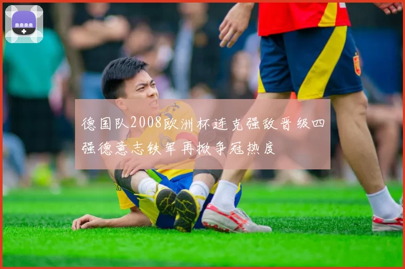 德国队2008欧洲杯连克强敌晋级四强德意志铁军再掀争冠热度