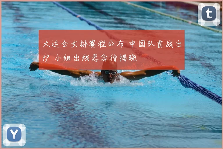 大运会女排赛程公布 中国队首战出炉 小组出线悬念待揭晓