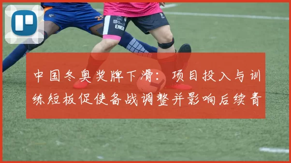 中国冬奥奖牌下滑：项目投入与训练短板促使备战调整并影响后续青训布局