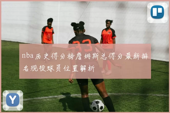 nba历史得分榜詹姆斯总得分最新排名现役球员位置解析