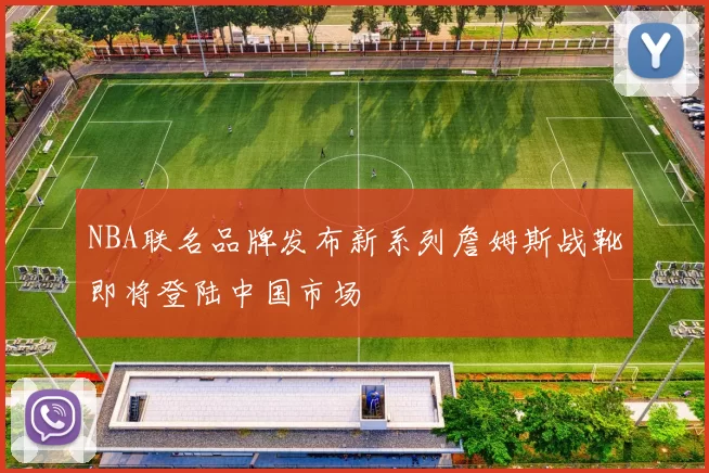 NBA联名品牌发布新系列詹姆斯战靴即将登陆中国市场