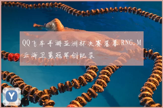 QQ飞车手游亚洲杯决赛落幕 RNG.M云海卫冕冠军创纪录