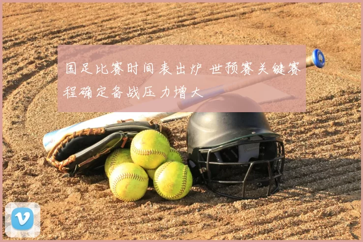 国足比赛时间表出炉 世预赛关键赛程确定备战压力增大
