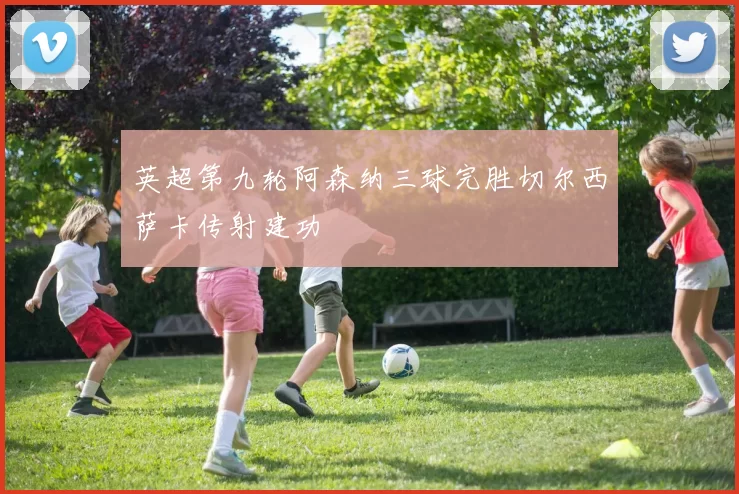 英超第九轮阿森纳三球完胜切尔西萨卡传射建功