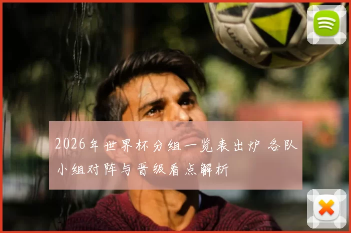 2026年世界杯分组一览表出炉 各队小组对阵与晋级看点解析