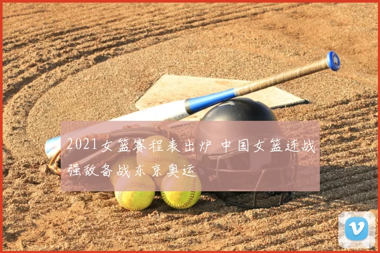 2021女篮赛程表出炉 中国女篮连战强敌备战东京奥运