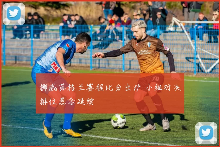 挪威苏格兰赛程比分出炉 小组对决排位悬念延续