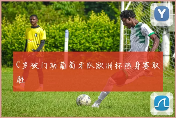 C罗破门助葡萄牙队欧洲杯热身赛取胜