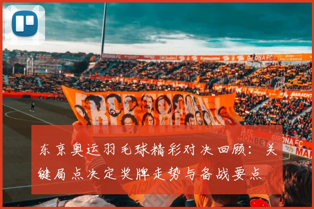 东京奥运羽毛球精彩对决回顾：关键局点决定奖牌走势与备战要点