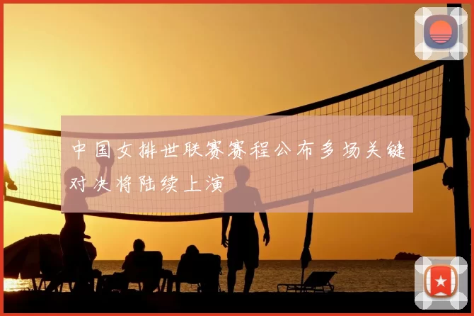 中国女排世联赛赛程公布多场关键对决将陆续上演