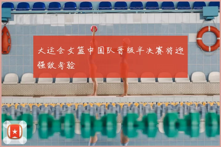 大运会女篮中国队晋级半决赛将迎强敌考验