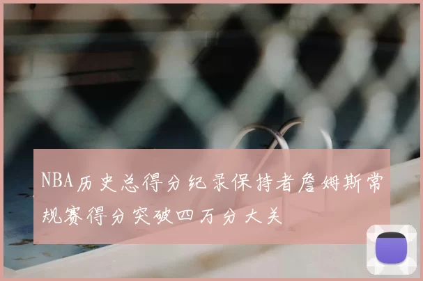 NBA历史总得分纪录保持者詹姆斯常规赛得分突破四万分大关