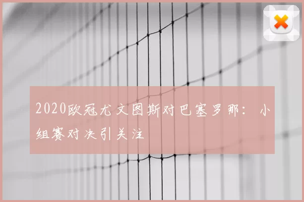 2020欧冠尤文图斯对巴塞罗那：小组赛对决引关注