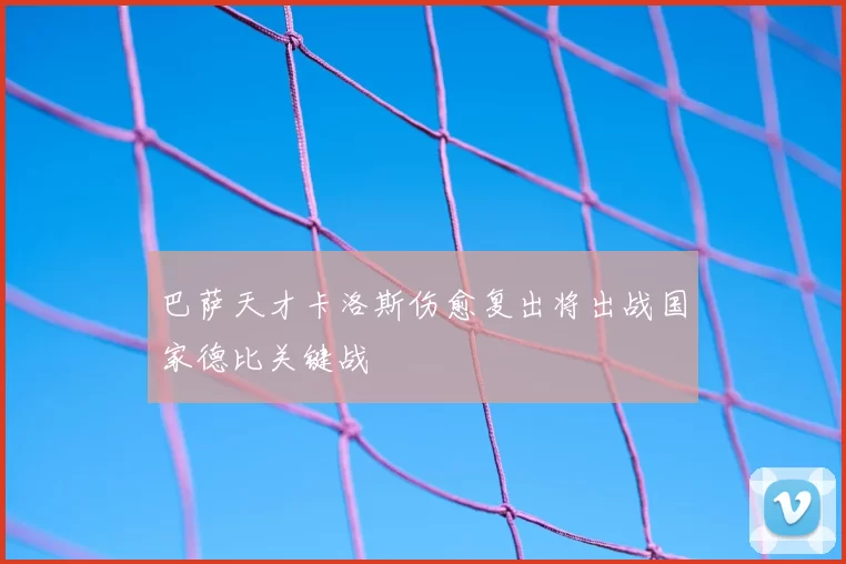 巴萨天才卡洛斯伤愈复出将出战国家德比关键战