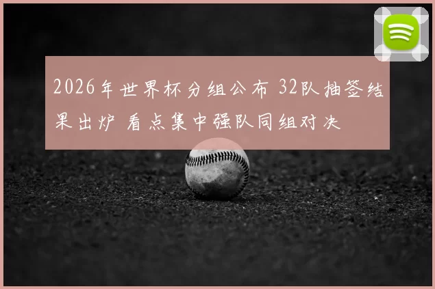 2026年世界杯分组公布 32队抽签结果出炉 看点集中强队同组对决