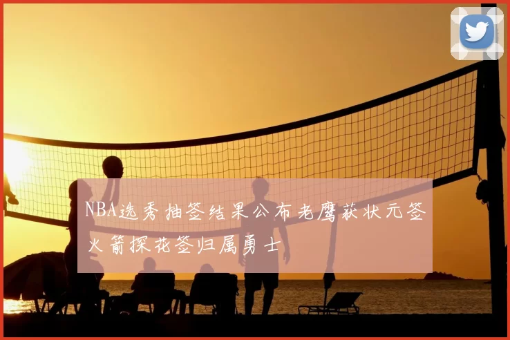 NBA选秀抽签结果公布老鹰获状元签火箭探花签归属勇士