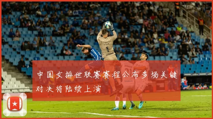 中国女排世联赛赛程公布多场关键对决将陆续上演