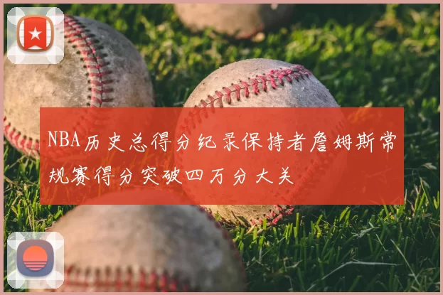 NBA历史总得分纪录保持者詹姆斯常规赛得分突破四万分大关