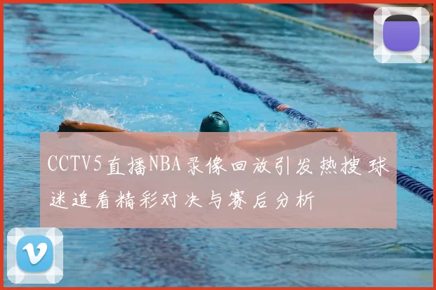 CCTV5直播NBA录像回放引发热搜 球迷追看精彩对决与赛后分析