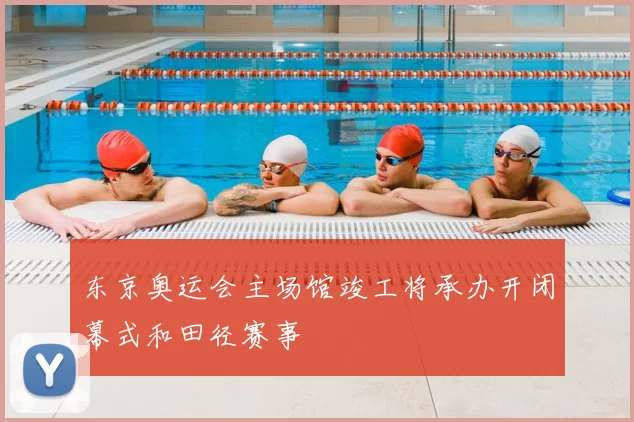 东京奥运会主场馆竣工将承办开闭幕式和田径赛事